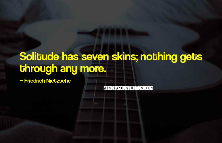 Friedrich Nietzsche Quotes: Solitude has seven skins; nothing gets through any more.