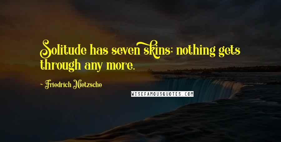 Friedrich Nietzsche Quotes: Solitude has seven skins; nothing gets through any more.