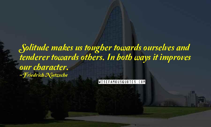Friedrich Nietzsche Quotes: Solitude makes us tougher towards ourselves and tenderer towards others. In both ways it improves our character.
