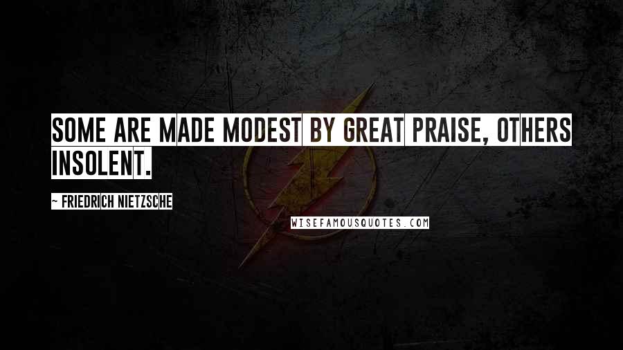 Friedrich Nietzsche Quotes: Some are made modest by great praise, others insolent.