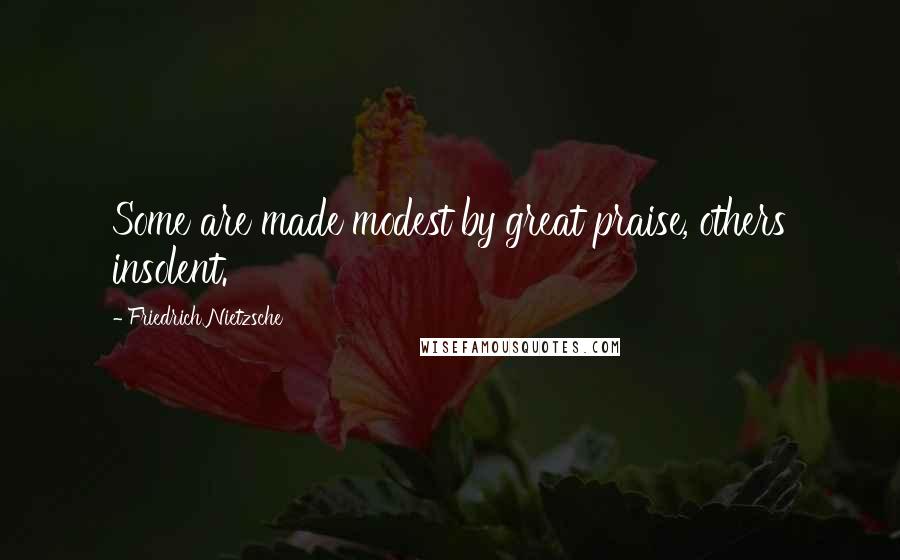 Friedrich Nietzsche Quotes: Some are made modest by great praise, others insolent.