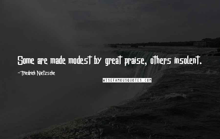 Friedrich Nietzsche Quotes: Some are made modest by great praise, others insolent.