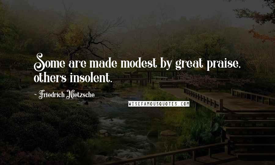 Friedrich Nietzsche Quotes: Some are made modest by great praise, others insolent.