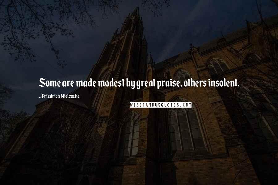 Friedrich Nietzsche Quotes: Some are made modest by great praise, others insolent.