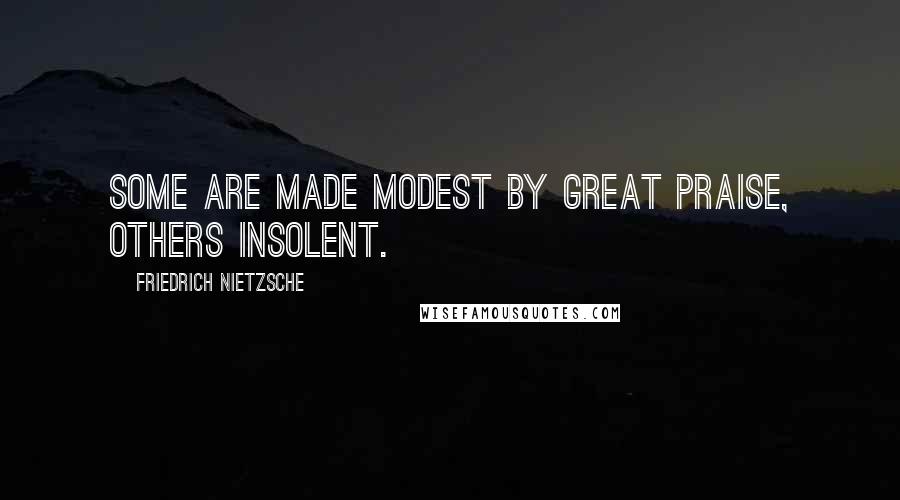 Friedrich Nietzsche Quotes: Some are made modest by great praise, others insolent.