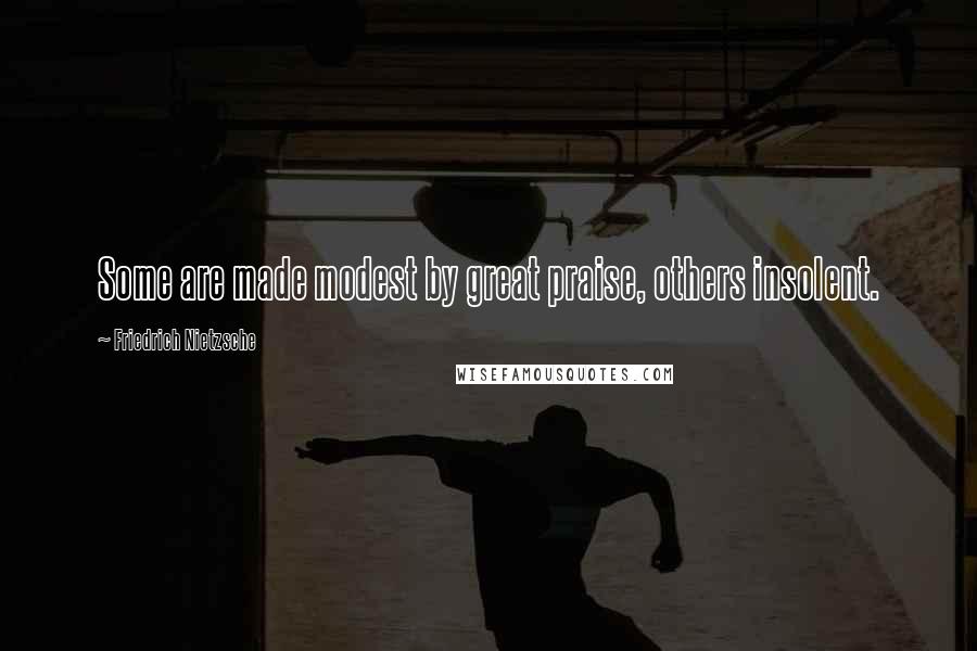 Friedrich Nietzsche Quotes: Some are made modest by great praise, others insolent.