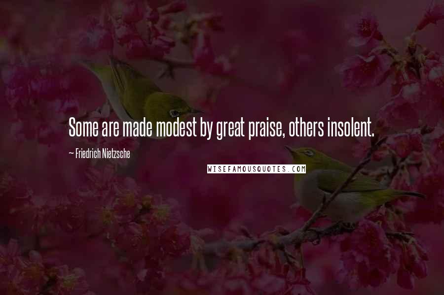 Friedrich Nietzsche Quotes: Some are made modest by great praise, others insolent.