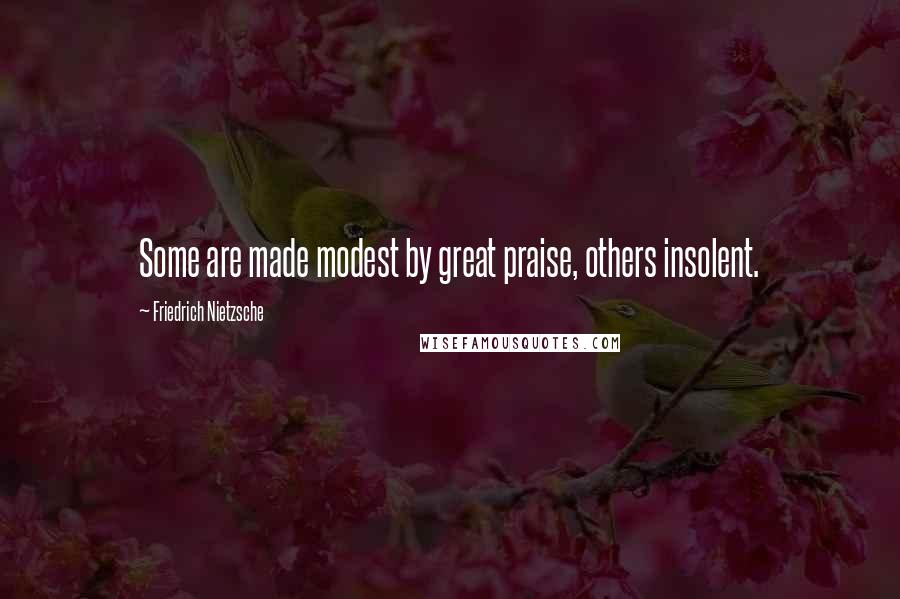 Friedrich Nietzsche Quotes: Some are made modest by great praise, others insolent.