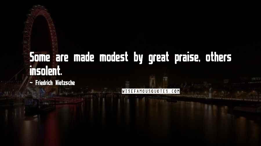 Friedrich Nietzsche Quotes: Some are made modest by great praise, others insolent.