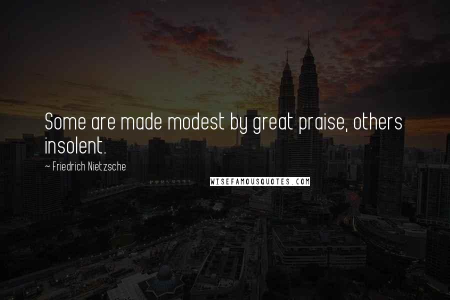 Friedrich Nietzsche Quotes: Some are made modest by great praise, others insolent.