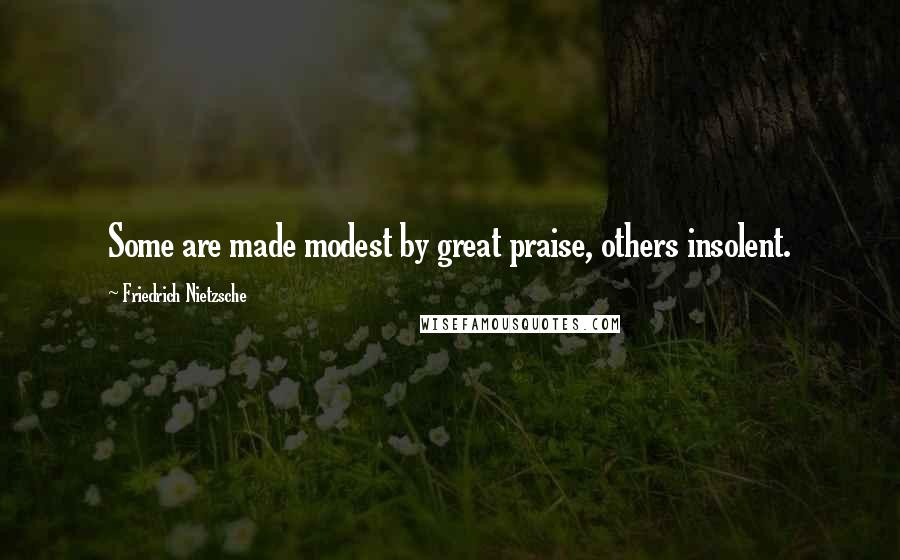 Friedrich Nietzsche Quotes: Some are made modest by great praise, others insolent.