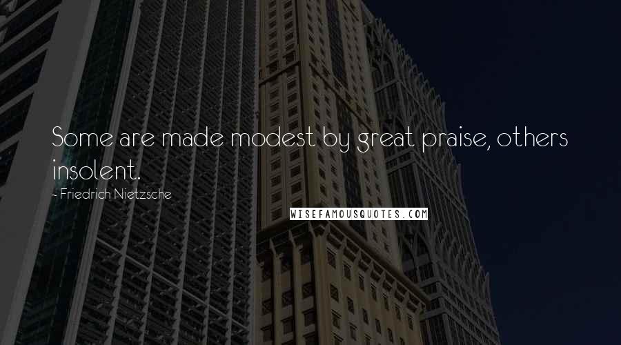 Friedrich Nietzsche Quotes: Some are made modest by great praise, others insolent.