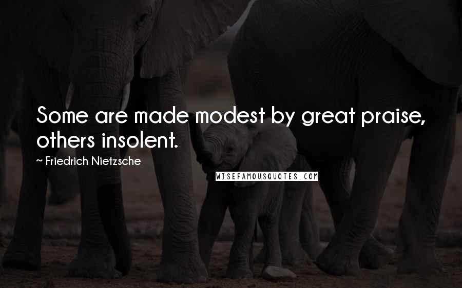 Friedrich Nietzsche Quotes: Some are made modest by great praise, others insolent.