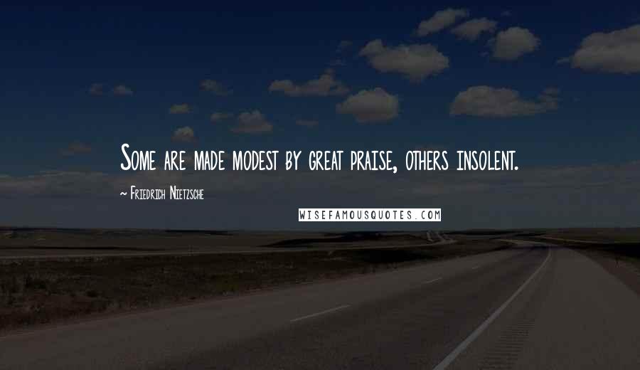 Friedrich Nietzsche Quotes: Some are made modest by great praise, others insolent.
