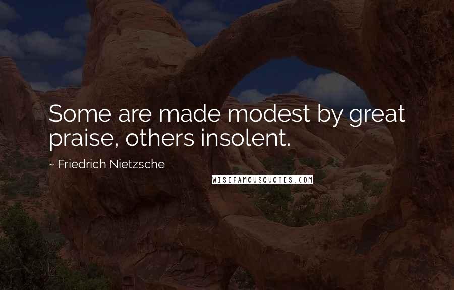 Friedrich Nietzsche Quotes: Some are made modest by great praise, others insolent.