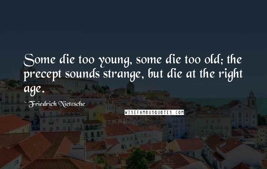 Friedrich Nietzsche Quotes: Some die too young, some die too old; the precept sounds strange, but die at the right age.