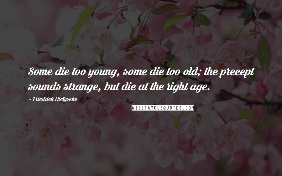 Friedrich Nietzsche Quotes: Some die too young, some die too old; the precept sounds strange, but die at the right age.