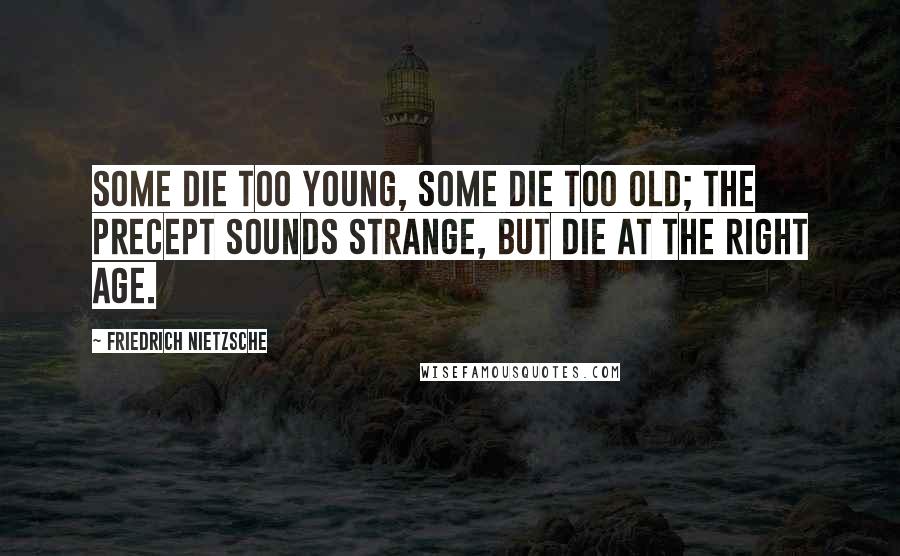 Friedrich Nietzsche Quotes: Some die too young, some die too old; the precept sounds strange, but die at the right age.