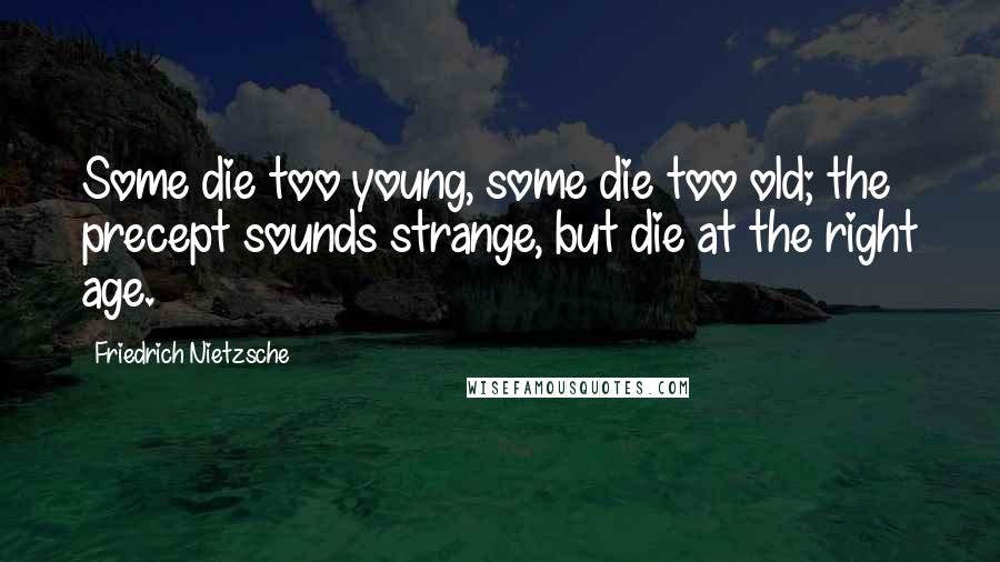 Friedrich Nietzsche Quotes: Some die too young, some die too old; the precept sounds strange, but die at the right age.