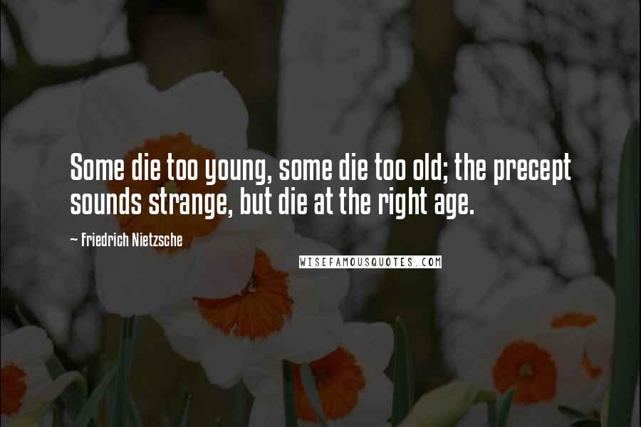 Friedrich Nietzsche Quotes: Some die too young, some die too old; the precept sounds strange, but die at the right age.