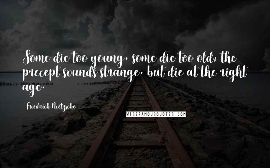 Friedrich Nietzsche Quotes: Some die too young, some die too old; the precept sounds strange, but die at the right age.