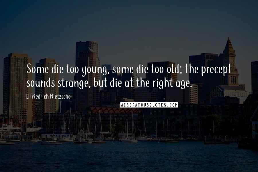 Friedrich Nietzsche Quotes: Some die too young, some die too old; the precept sounds strange, but die at the right age.