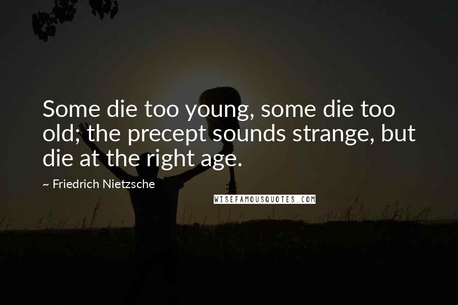 Friedrich Nietzsche Quotes: Some die too young, some die too old; the precept sounds strange, but die at the right age.
