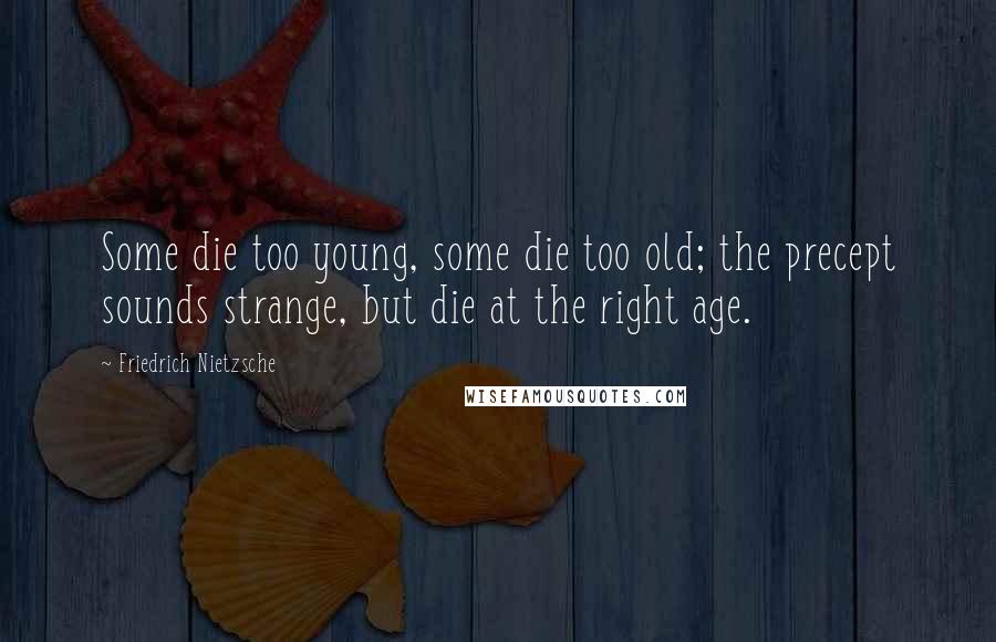 Friedrich Nietzsche Quotes: Some die too young, some die too old; the precept sounds strange, but die at the right age.
