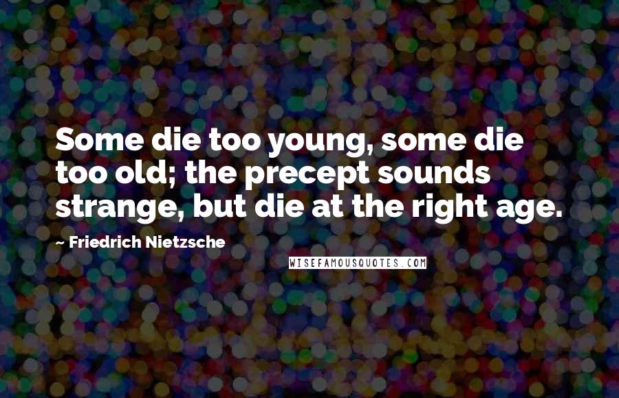 Friedrich Nietzsche Quotes: Some die too young, some die too old; the precept sounds strange, but die at the right age.