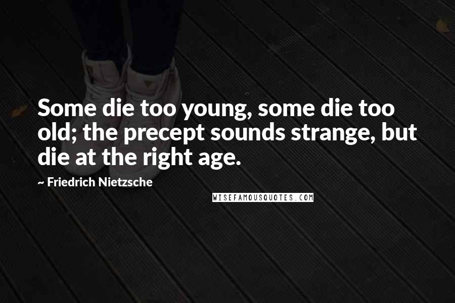Friedrich Nietzsche Quotes: Some die too young, some die too old; the precept sounds strange, but die at the right age.
