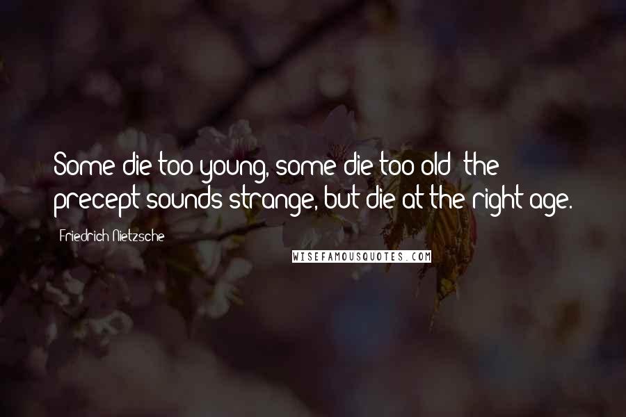 Friedrich Nietzsche Quotes: Some die too young, some die too old; the precept sounds strange, but die at the right age.