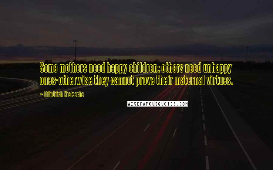 Friedrich Nietzsche Quotes: Some mothers need happy children; others need unhappy ones-otherwise they cannot prove their maternal virtues.