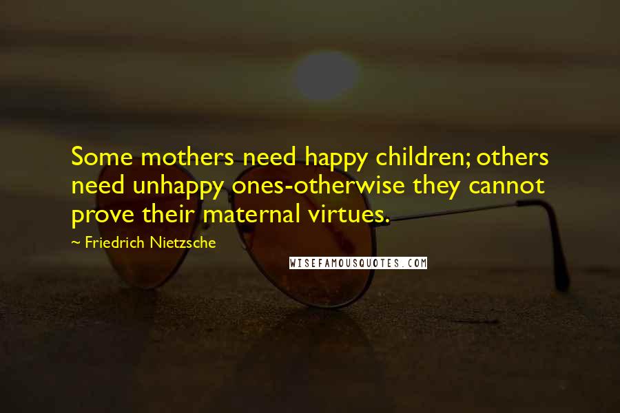 Friedrich Nietzsche Quotes: Some mothers need happy children; others need unhappy ones-otherwise they cannot prove their maternal virtues.