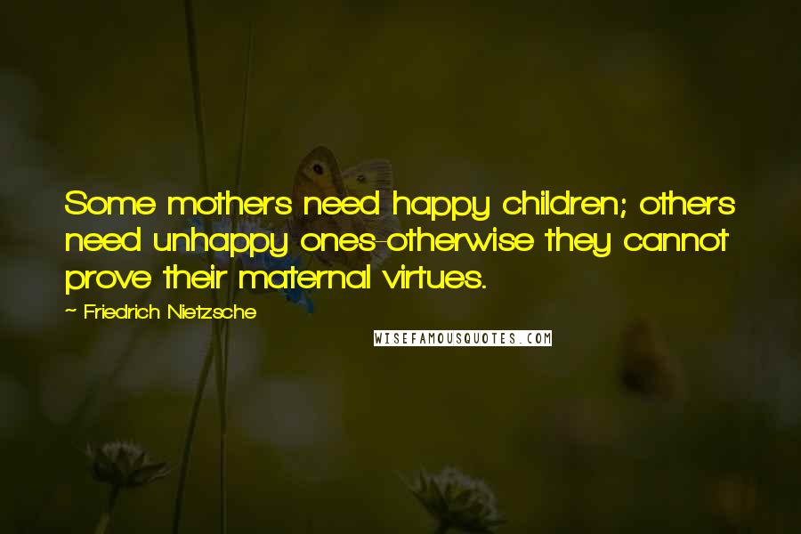 Friedrich Nietzsche Quotes: Some mothers need happy children; others need unhappy ones-otherwise they cannot prove their maternal virtues.