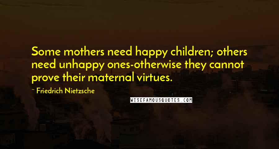 Friedrich Nietzsche Quotes: Some mothers need happy children; others need unhappy ones-otherwise they cannot prove their maternal virtues.