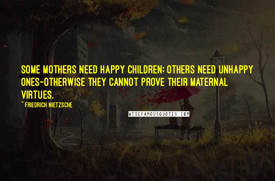 Friedrich Nietzsche Quotes: Some mothers need happy children; others need unhappy ones-otherwise they cannot prove their maternal virtues.