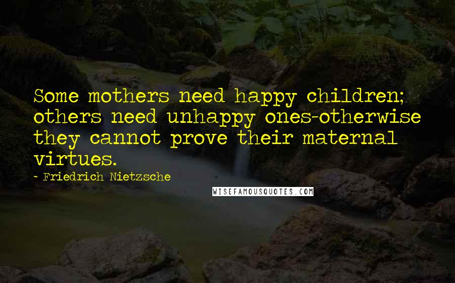 Friedrich Nietzsche Quotes: Some mothers need happy children; others need unhappy ones-otherwise they cannot prove their maternal virtues.