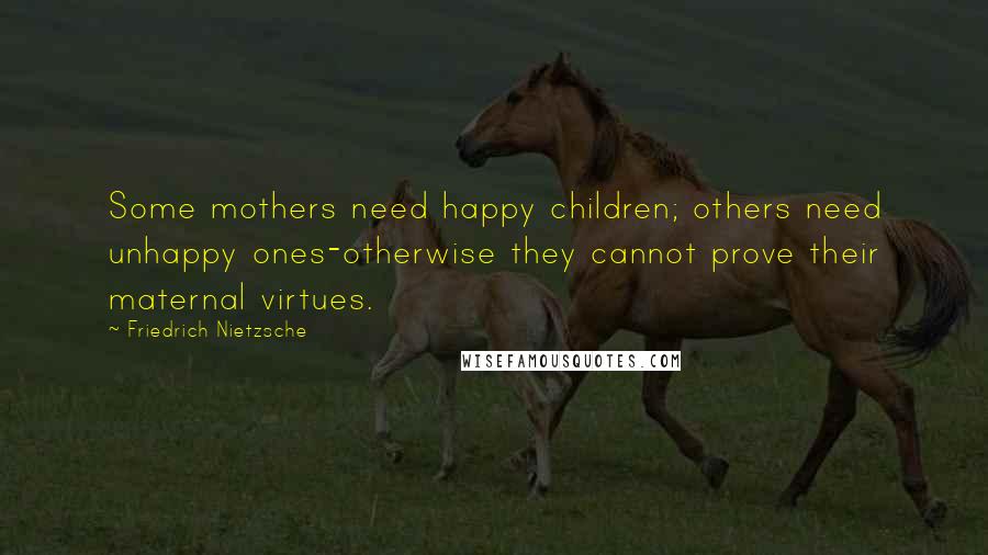 Friedrich Nietzsche Quotes: Some mothers need happy children; others need unhappy ones-otherwise they cannot prove their maternal virtues.