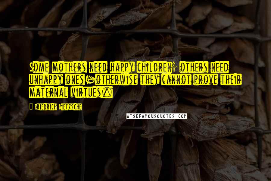 Friedrich Nietzsche Quotes: Some mothers need happy children; others need unhappy ones-otherwise they cannot prove their maternal virtues.