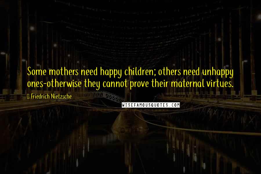 Friedrich Nietzsche Quotes: Some mothers need happy children; others need unhappy ones-otherwise they cannot prove their maternal virtues.