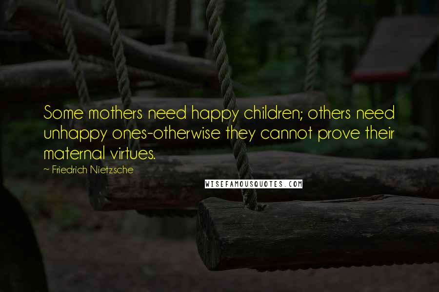 Friedrich Nietzsche Quotes: Some mothers need happy children; others need unhappy ones-otherwise they cannot prove their maternal virtues.