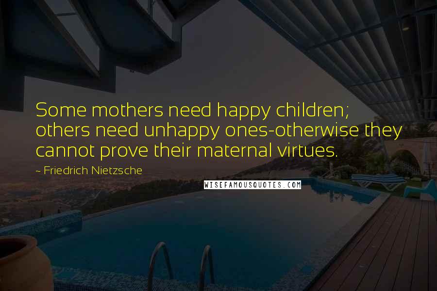 Friedrich Nietzsche Quotes: Some mothers need happy children; others need unhappy ones-otherwise they cannot prove their maternal virtues.