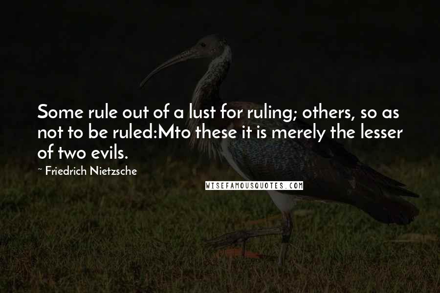 Friedrich Nietzsche Quotes: Some rule out of a lust for ruling; others, so as not to be ruled:Mto these it is merely the lesser of two evils.