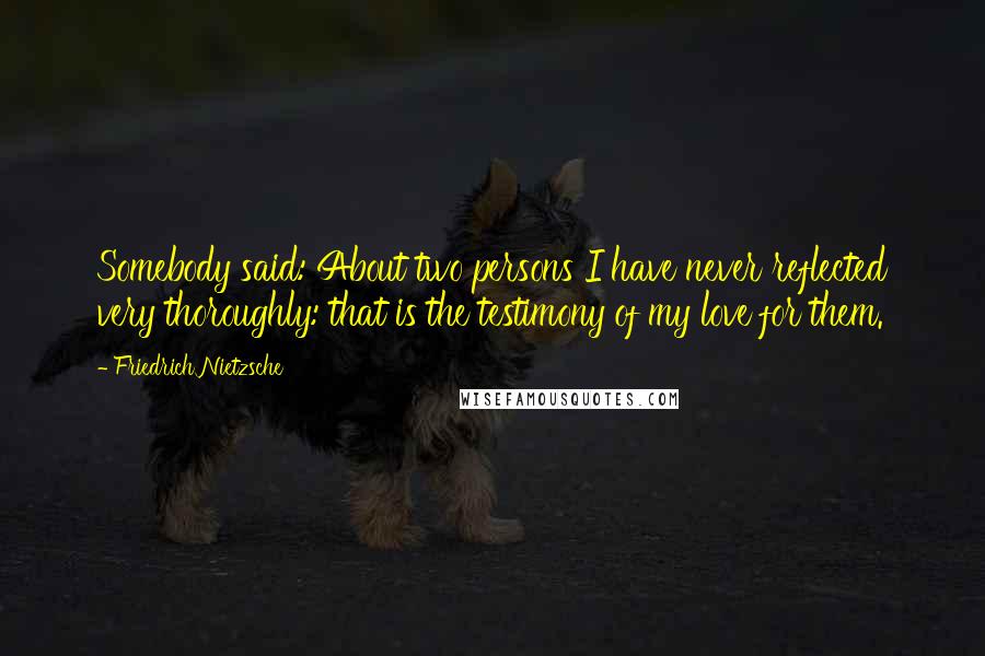 Friedrich Nietzsche Quotes: Somebody said: About two persons I have never reflected very thoroughly: that is the testimony of my love for them.