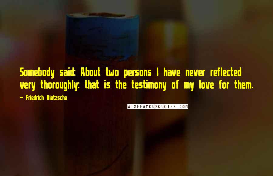 Friedrich Nietzsche Quotes: Somebody said: About two persons I have never reflected very thoroughly: that is the testimony of my love for them.