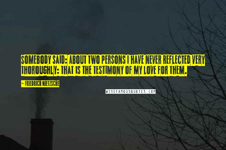 Friedrich Nietzsche Quotes: Somebody said: About two persons I have never reflected very thoroughly: that is the testimony of my love for them.