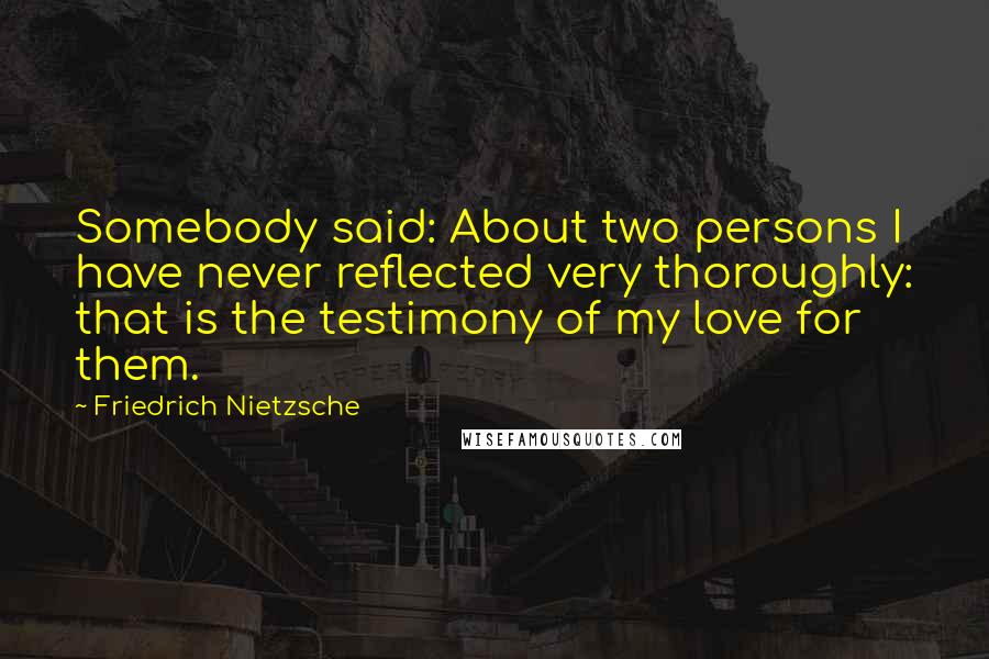 Friedrich Nietzsche Quotes: Somebody said: About two persons I have never reflected very thoroughly: that is the testimony of my love for them.
