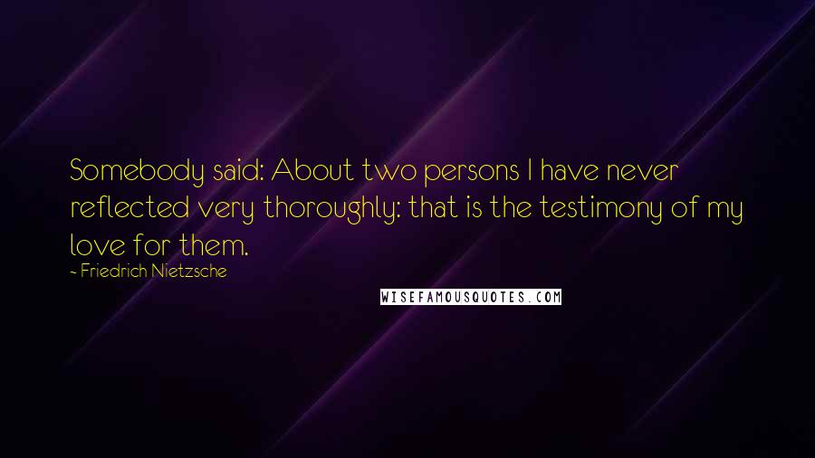 Friedrich Nietzsche Quotes: Somebody said: About two persons I have never reflected very thoroughly: that is the testimony of my love for them.