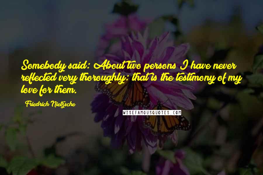 Friedrich Nietzsche Quotes: Somebody said: About two persons I have never reflected very thoroughly: that is the testimony of my love for them.