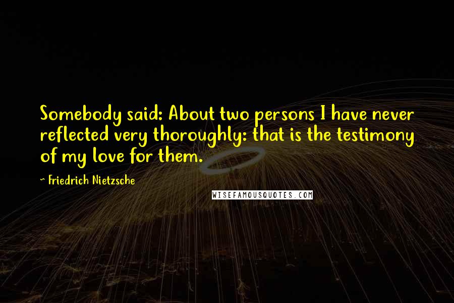 Friedrich Nietzsche Quotes: Somebody said: About two persons I have never reflected very thoroughly: that is the testimony of my love for them.